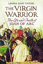 THE VIRGIN WARRIOR: THE LIFE AND DEATH OF JOAN OF ARC by Larissa Juliet Taylor